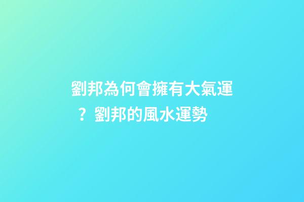 劉邦為何會擁有大氣運？劉邦的風水運勢